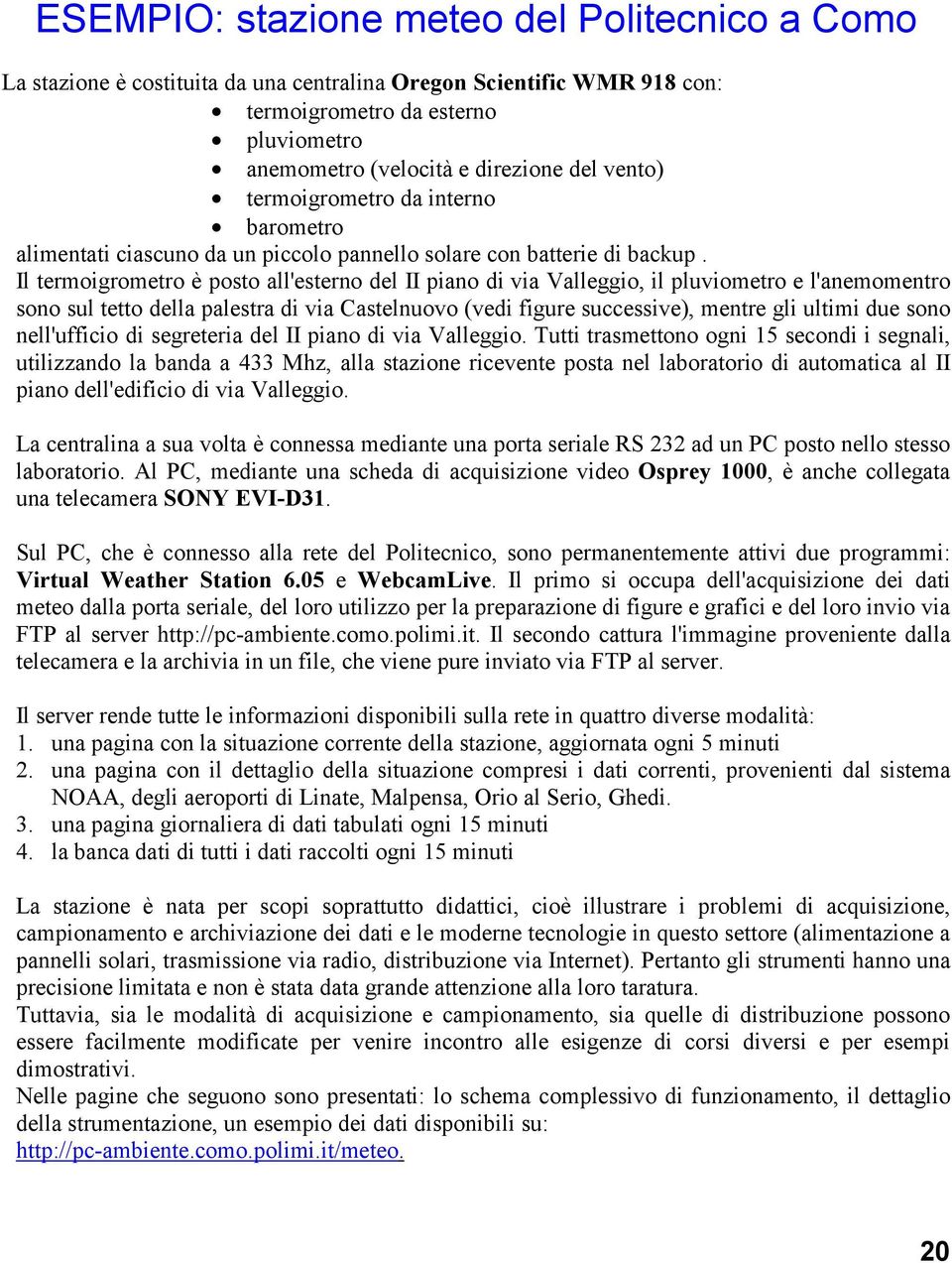 Il termoigrometro è posto all'esterno del II piano di via Valleggio, il pluviometro e l'anemomentro sono sul tetto della palestra di via Castelnuovo (vedi figure successive), mentre gli ultimi due