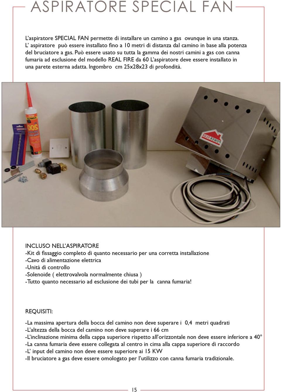 Può essere usato su tutta la gamma dei nostri camini a gas con canna fumaria ad esclusione del modello REAL FIRE da 60 L aspiratore deve essere installato in una parete esterna adatta.