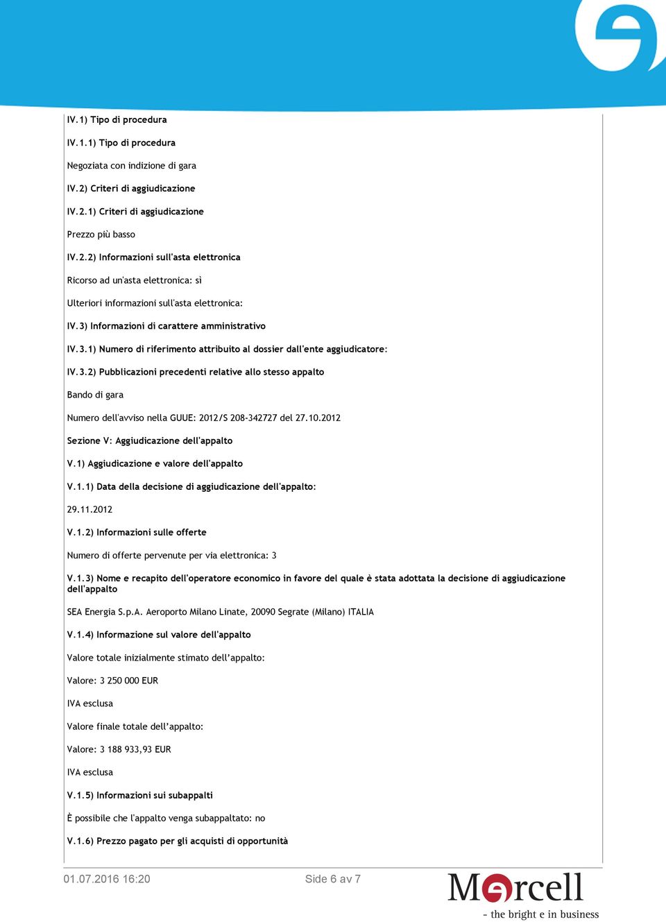 3) Informazioni di carattere amministrativo IV.3.1) Numero di riferimento attribuito al dossier dall'ente aggiudicatore: IV.3.2) Pubblicazioni precedenti relative allo stesso appalto Bando di gara Numero dell'avviso nella GUUE: 2012/S 208-342727 del 27.