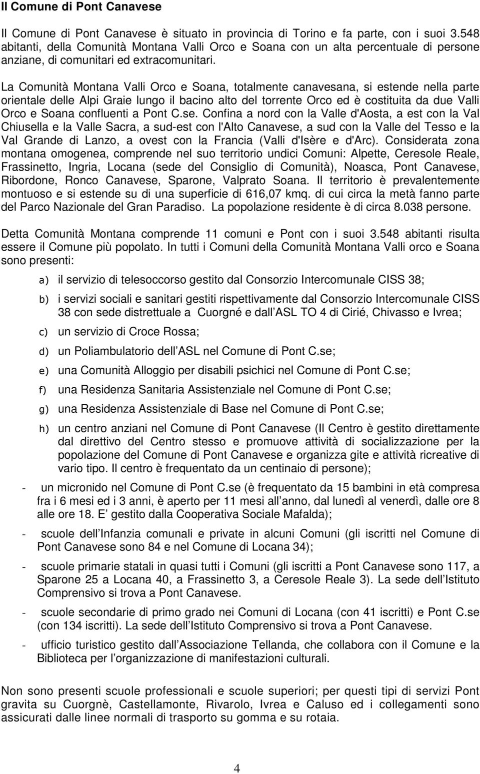 La Comunità Montana Valli Orco e Soana, totalmente canavesana, si estende nella parte orientale delle Alpi Graie lungo il bacino alto del torrente Orco ed è costituita da due Valli Orco e Soana