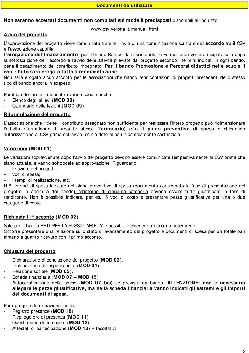 L erogazione del finanziamento (per il bando Reti per la sussidiarieta e Formazione) verrà anticipata solo dopo la sottoscrizione dell accordo e l avvio delle attività previste dal progetto secondo i