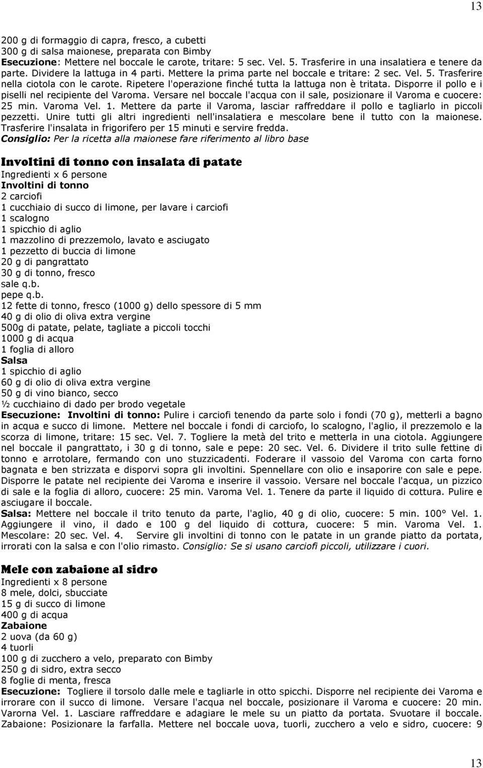 Disporre il pollo e i piselli nel recipiente del Varoma. Versare nel boccale l'acqua con il sale, posizionare il Varoma e cuocere: 25 min. Varoma Vel. 1.