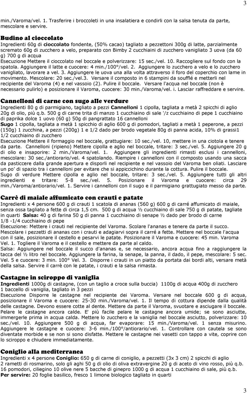 zucchero vanigliato 3 uova (da 60 g) 700 g di acqua Esecuzione Mettere il cioccolato nel boccale e polverizzare: 15 sec./vel. 10. Raccogliere sul fondo con la spatola.