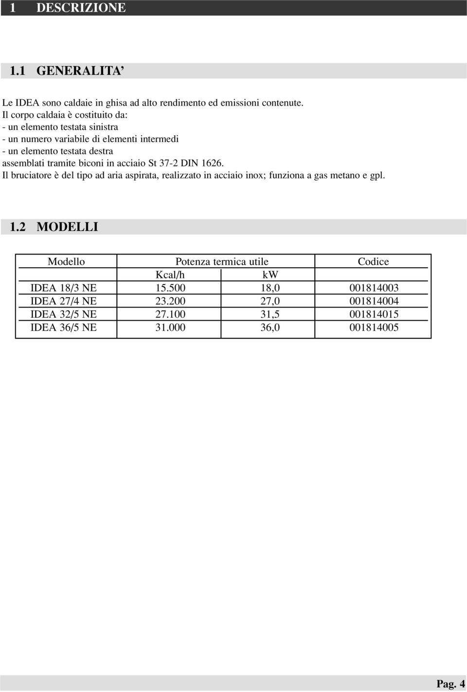 tramite biconi in acciaio St 37-2 DIN 1626. Il bruciatore è del tipo ad aria aspirata, realizzato in acciaio inox; funziona a gas metano e gpl. 1.2 MODELLI Modello Potenza termica utile Codice Kcal/h kw IDEA 18/3 NE 15.