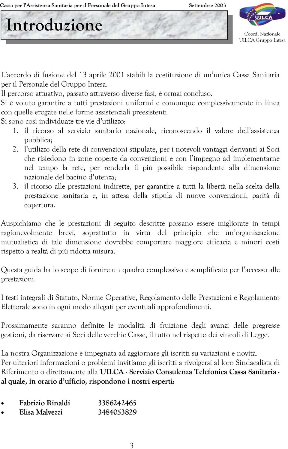 Si è voluto garantire a tutti prestazioni uniformi e comunque complessivamente in linea con quelle erogate nelle forme assistenziali preesistenti. Si sono così individuate tre vie d utilizzo: 1.