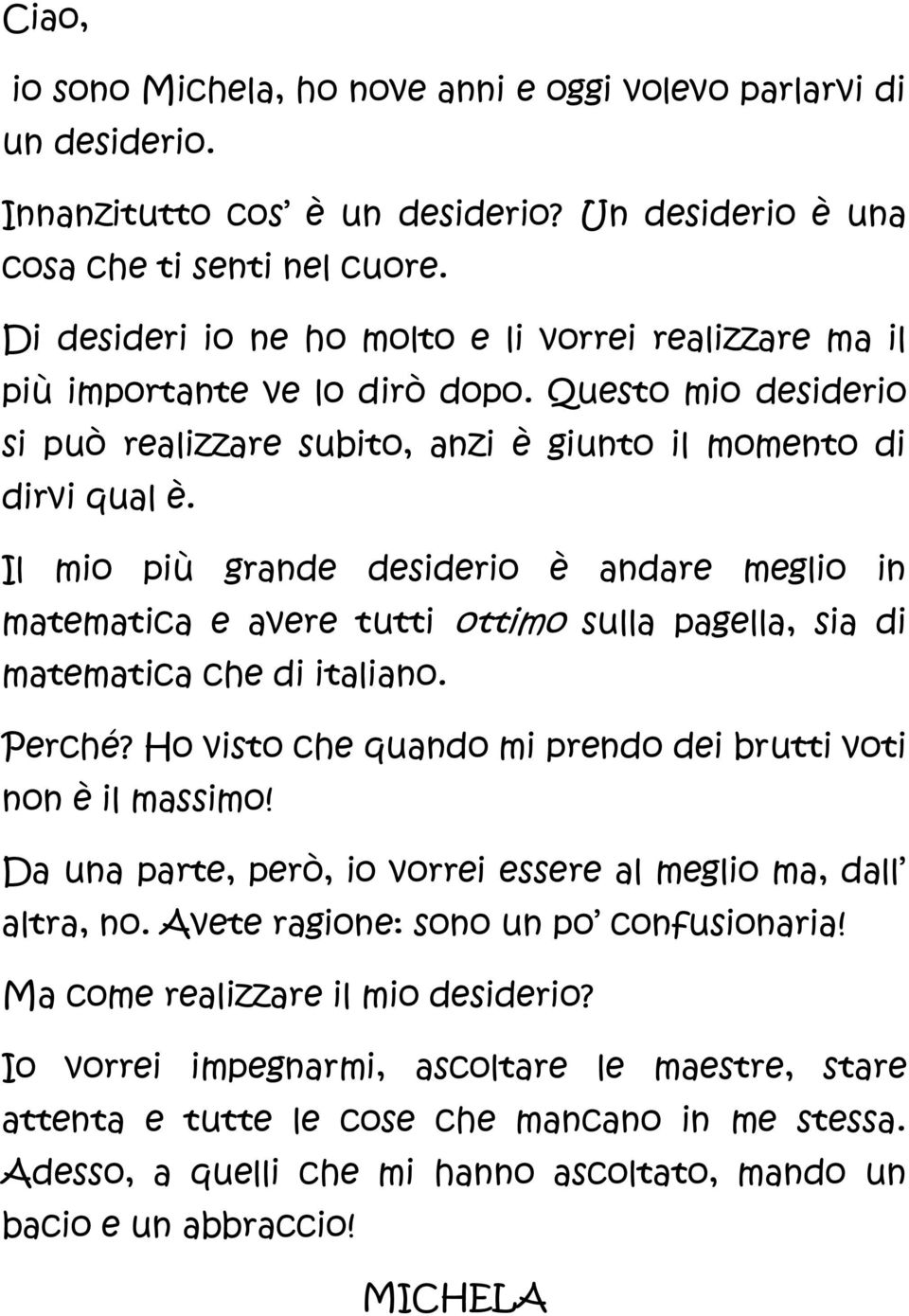 Il mio più grande desiderio è andare meglio in matematica e avere tutti ottimo sulla pagella, sia di matematica che di italiano. Perché? Ho visto che quando mi prendo dei brutti voti non è il massimo!