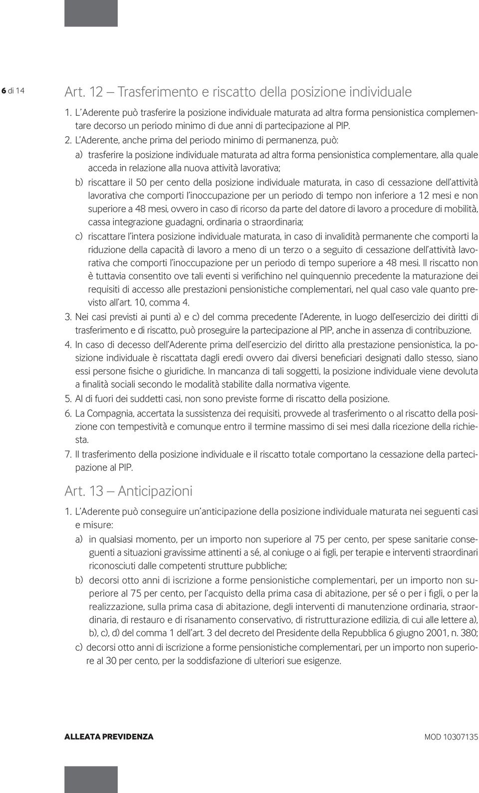 L Aderente, anche prima del periodo minimo di permanenza, può: a) trasferire la posizione individuale maturata ad altra forma pensionistica complementare, alla quale acceda in relazione alla nuova