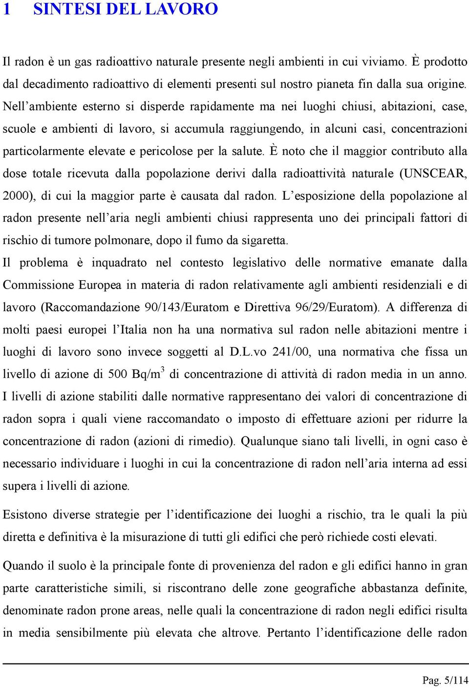 Nell ambiente esterno si disperde rapidamente ma nei luoghi chiusi, abitazioni, case, scuole e ambienti di lavoro, si accumula raggiungendo, in alcuni casi, concentrazioni particolarmente elevate e