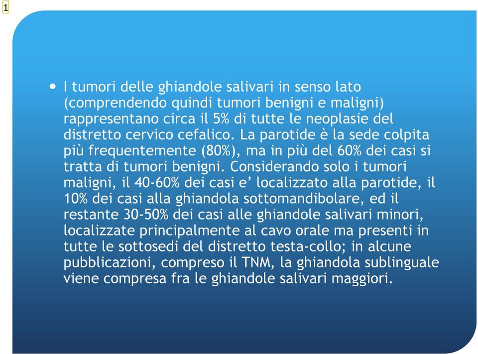 Considerando solo i tumori maligni, il 40-60% dei casi e localizzato alla parotide, il 10% dei casi alla ghiandola sottomandibolare, ed il restante 30-50% dei casi alle
