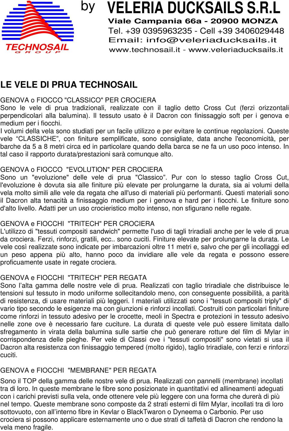 Queste vele CLASSICHE, con finiture semplificate, sono consigliate, data anche l'economicità, per barche da 5 a 8 metri circa ed in particolare quando della barca se ne fa un uso poco intenso.