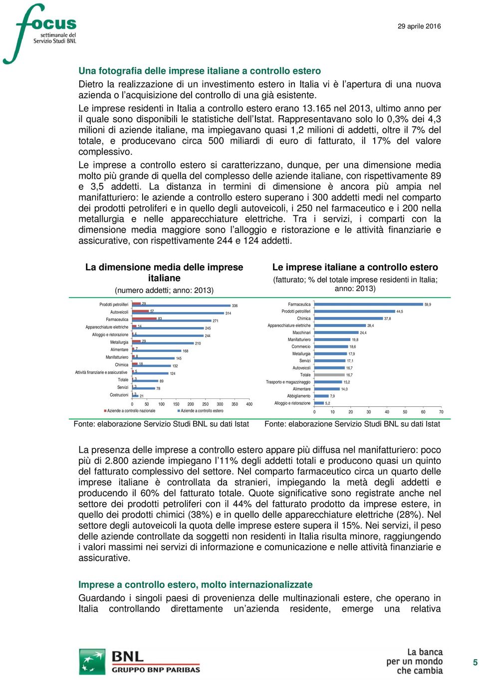 Rappresentavano solo lo,3% dei 4,3 milioni di aziende italiane, ma impiegavano quasi 1,2 milioni di addetti, oltre il 7% del totale, e producevano circa 5 miliardi di euro di fatturato, il 17% del