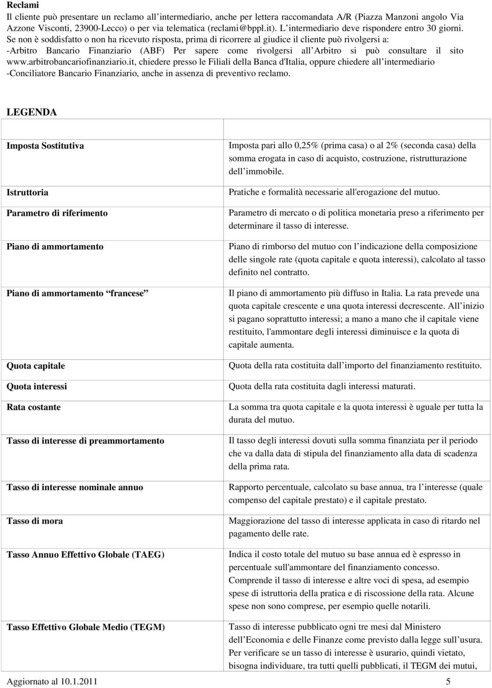 Se non è soddisfatto o non ha ricevuto risposta, prima di ricorrere al giudice il cliente può rivolgersi a: Arbitro Bancario Finanziario (ABF) Per sapere come rivolgersi all Arbitro si può consultare