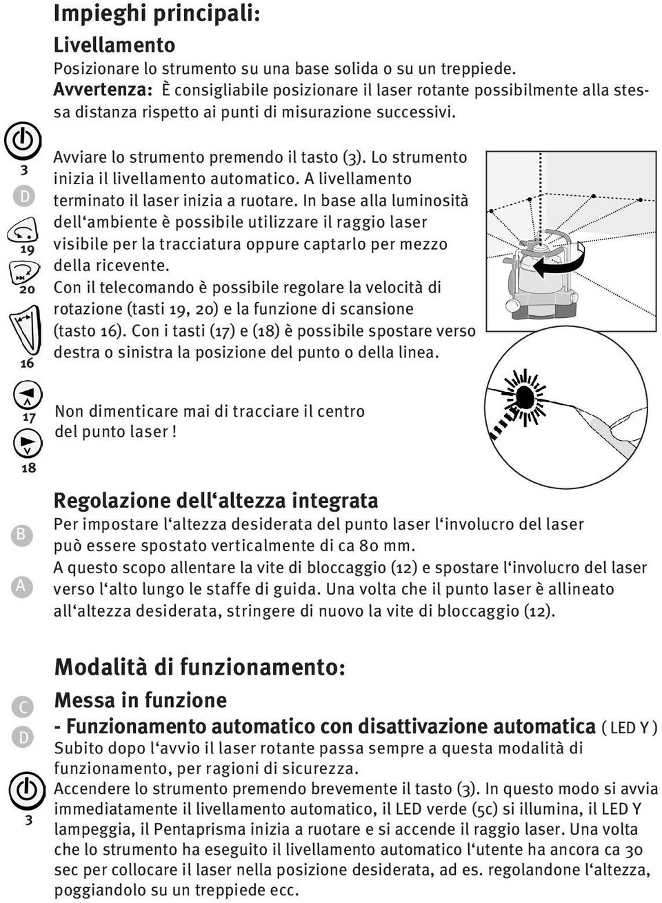 Lo strumento inizia il livellamento automatico. A livellamento terminato il laser inizia a ruotare.