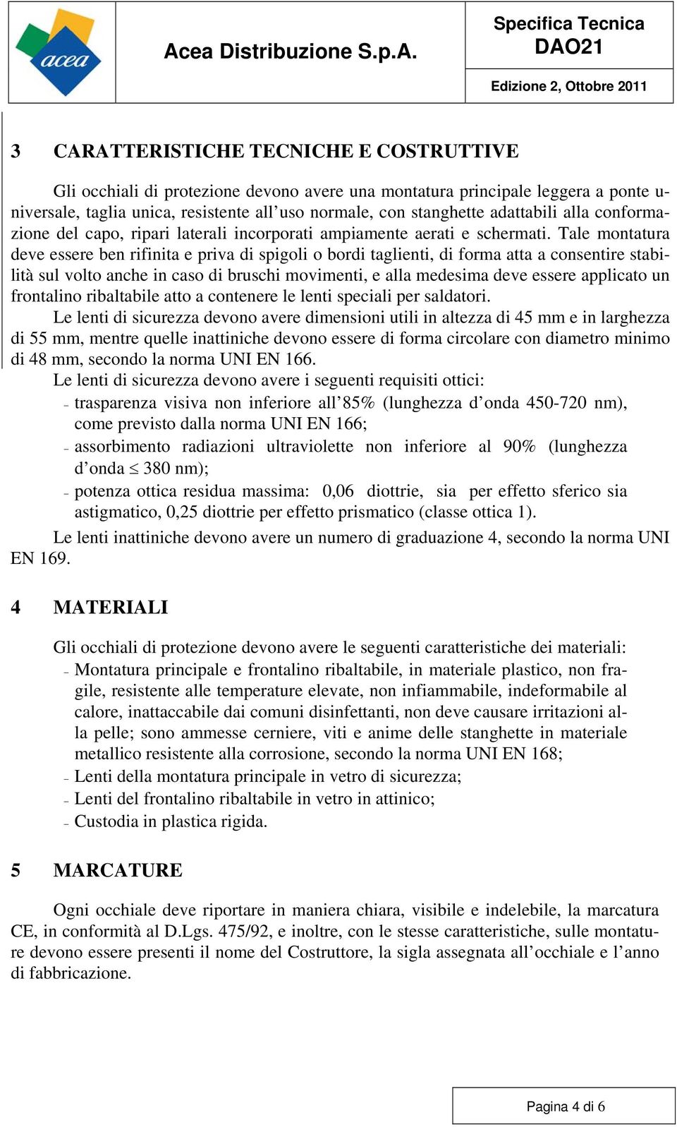 Tale montatura deve essere ben rifinita e priva di spigoli o bordi taglienti, di forma atta a consentire stabilità sul volto anche in caso di bruschi movimenti, e alla medesima deve essere applicato