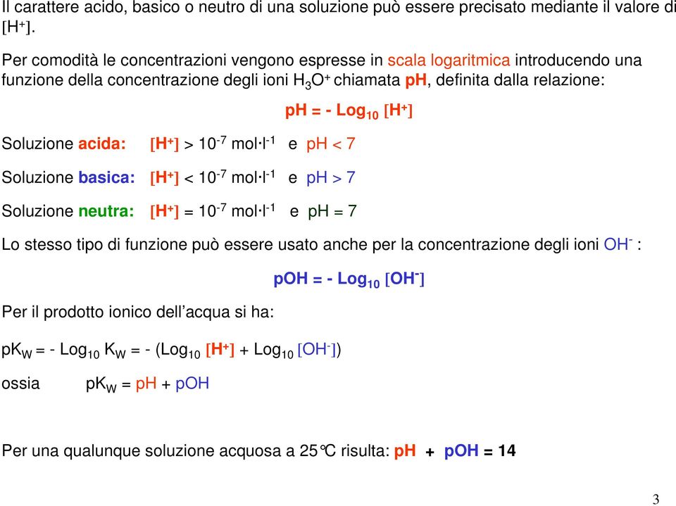 10 [H + ] Soluzione acida: [H + ] > 10-7 mol l -1 e ph < 7 Soluzione basica: [H + ] < 10-7 mol l -1 e ph > 7 Soluzione neutra: [H + ] = 10-7 mol l -1 e ph = 7 Lo stesso tipo di funzione