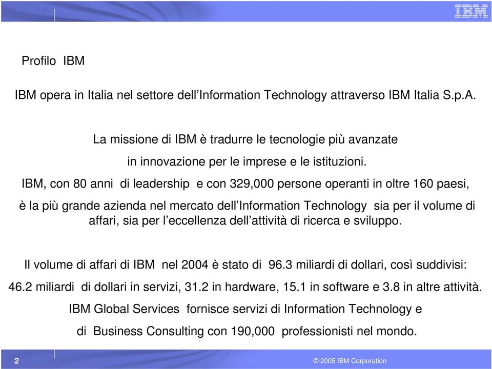 IBM, con 80 anni di leadership e con 329,000 persone operanti in oltre 160 paesi, è la più grande azienda nel mercato dell Information Technology sia per il volume di affari, sia per l