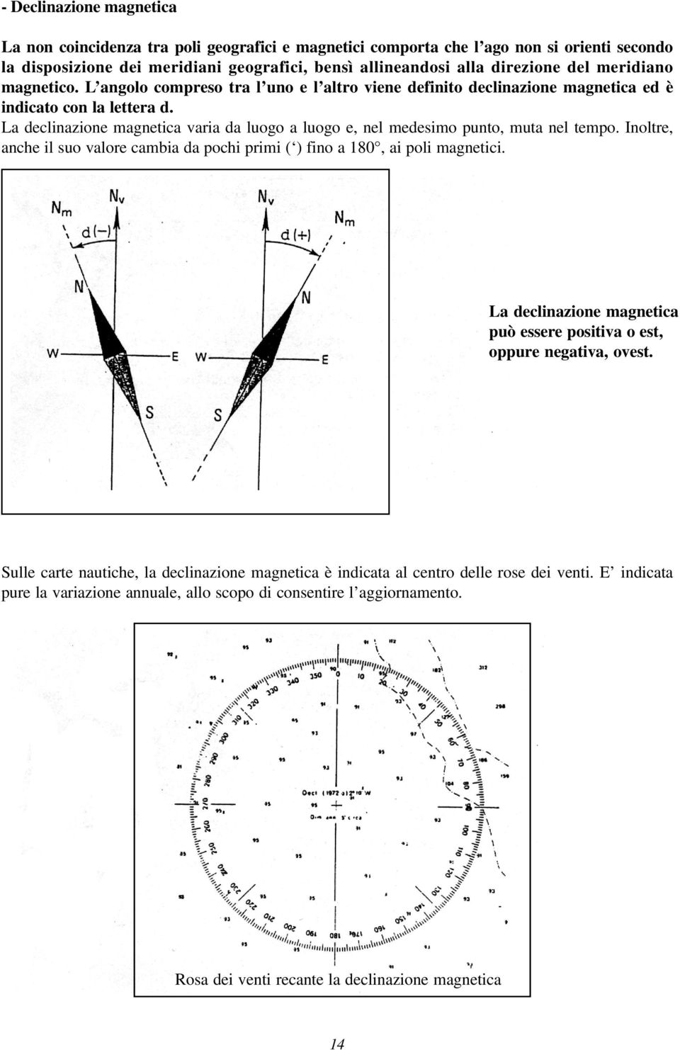 La declinazione magnetica varia da luogo a luogo e, nel medesimo punto, muta nel tempo. Inoltre, anche il suo valore cambia da pochi primi ( ) fino a 180, ai poli magnetici.