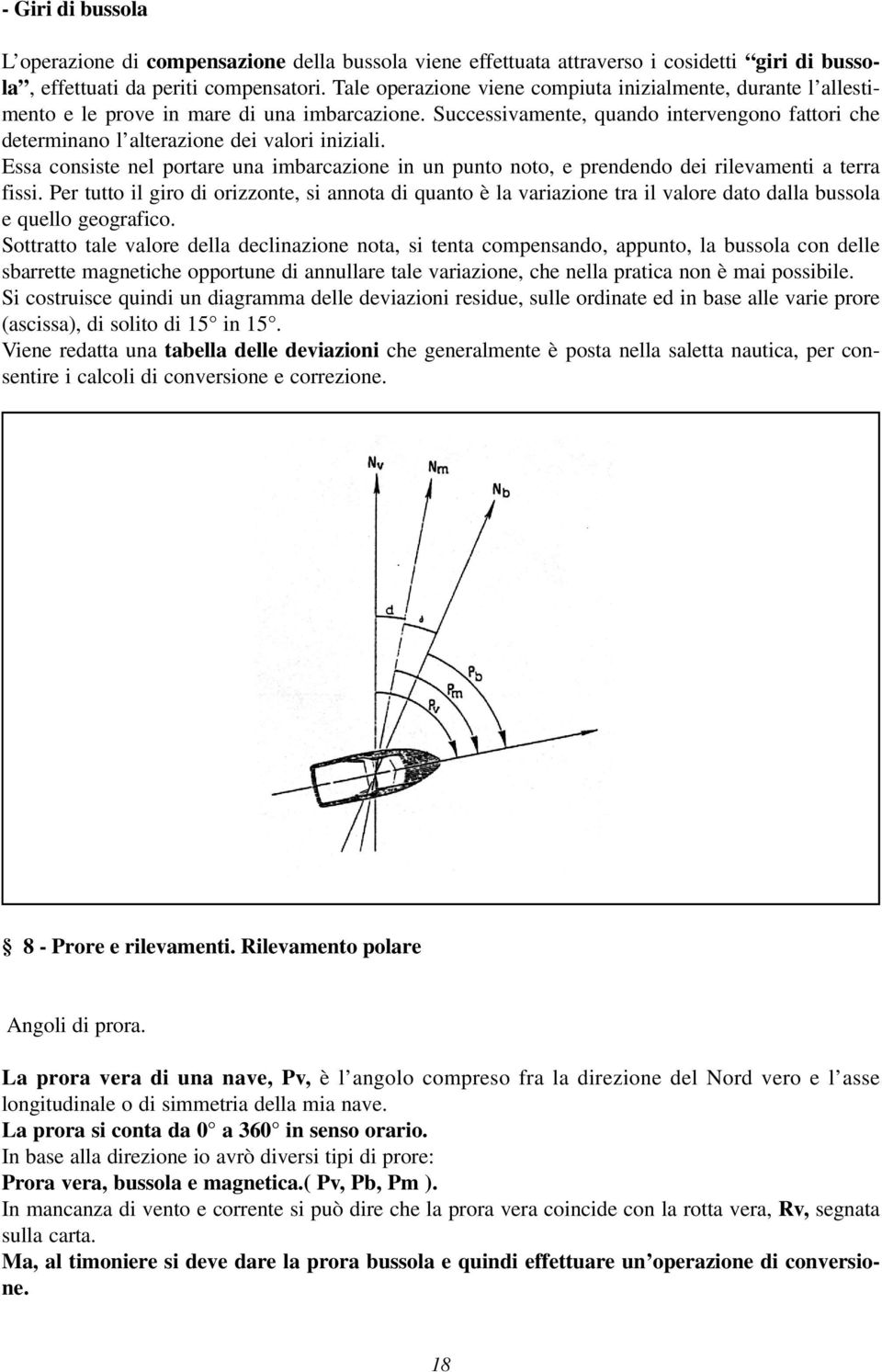 Successivamente, quando intervengono fattori che determinano l alterazione dei valori iniziali. Essa consiste nel portare una imbarcazione in un punto noto, e prendendo dei rilevamenti a terra fissi.