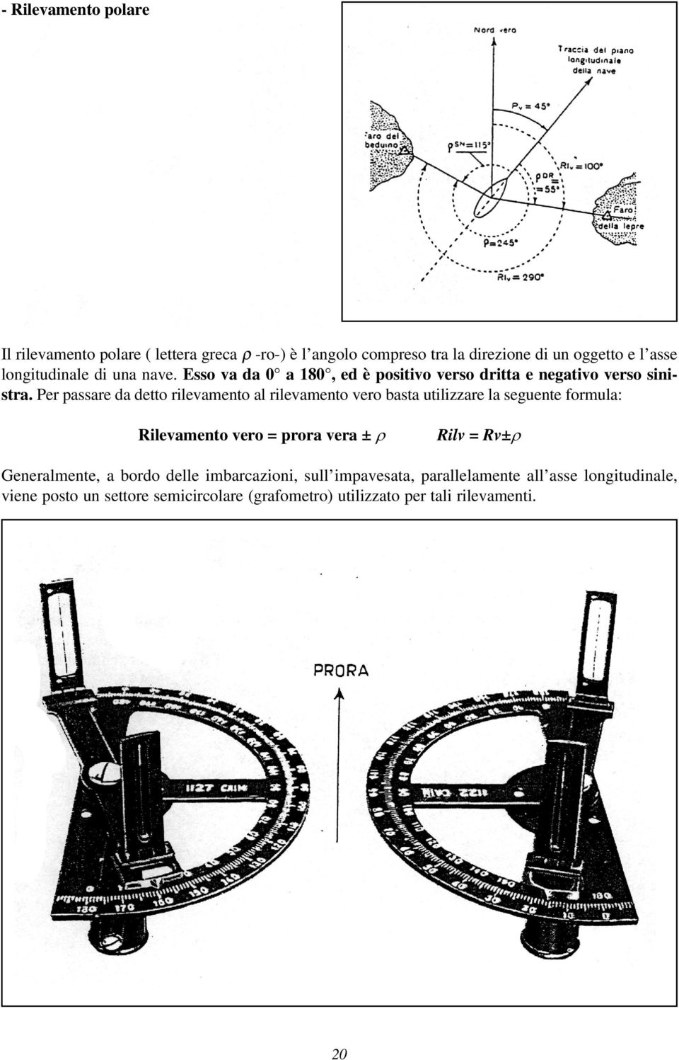 Per passare da detto rilevamento al rilevamento vero basta utilizzare la seguente formula: Rilevamento vero = prora vera ± r Rilv = Rv±r