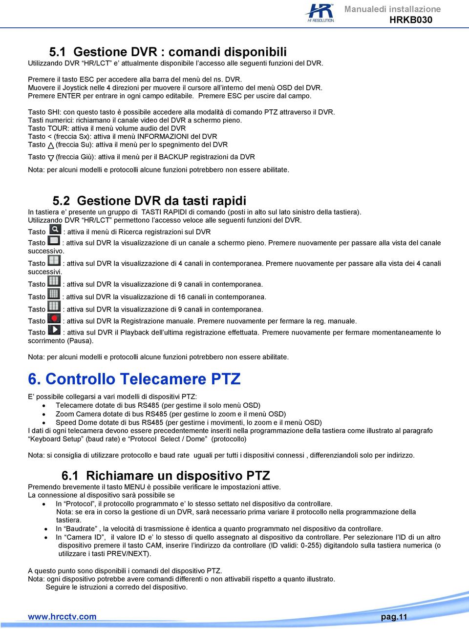 Premere ENTER per entrare in ogni campo editabile. Premere ESC per uscire dal campo. Tasto SHI: con questo tasto è possibile accedere alla modalità di comando PTZ attraverso il DVR.