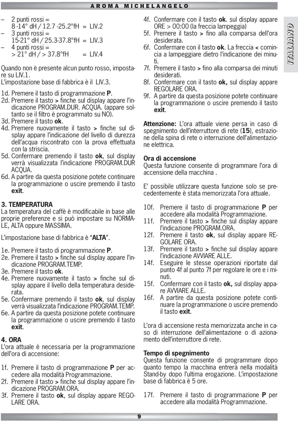 Premere il tasto ok. 4d. Premere nuovamente il tasto > finche sul display appare l indicazione del livello di durezza dell acqua riscontrato con la prova effettuata con la striscia. 5d.