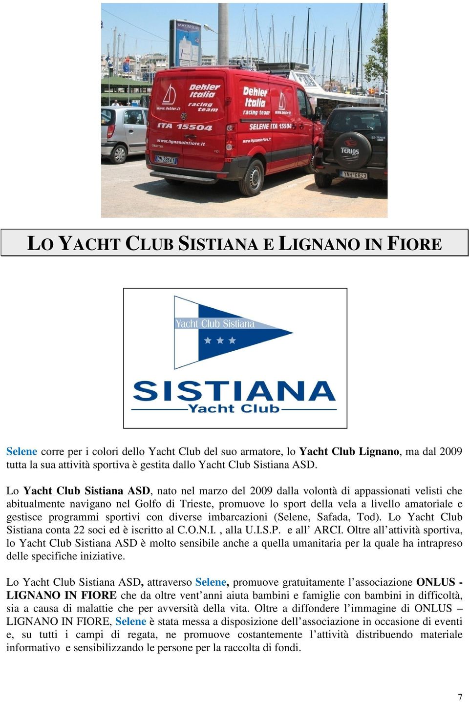Lo Yacht Club Sistiana ASD, nato nel marzo del 2009 dalla volontà di appassionati velisti che abitualmente navigano nel Golfo di Trieste, promuove lo sport della vela a livello amatoriale e gestisce