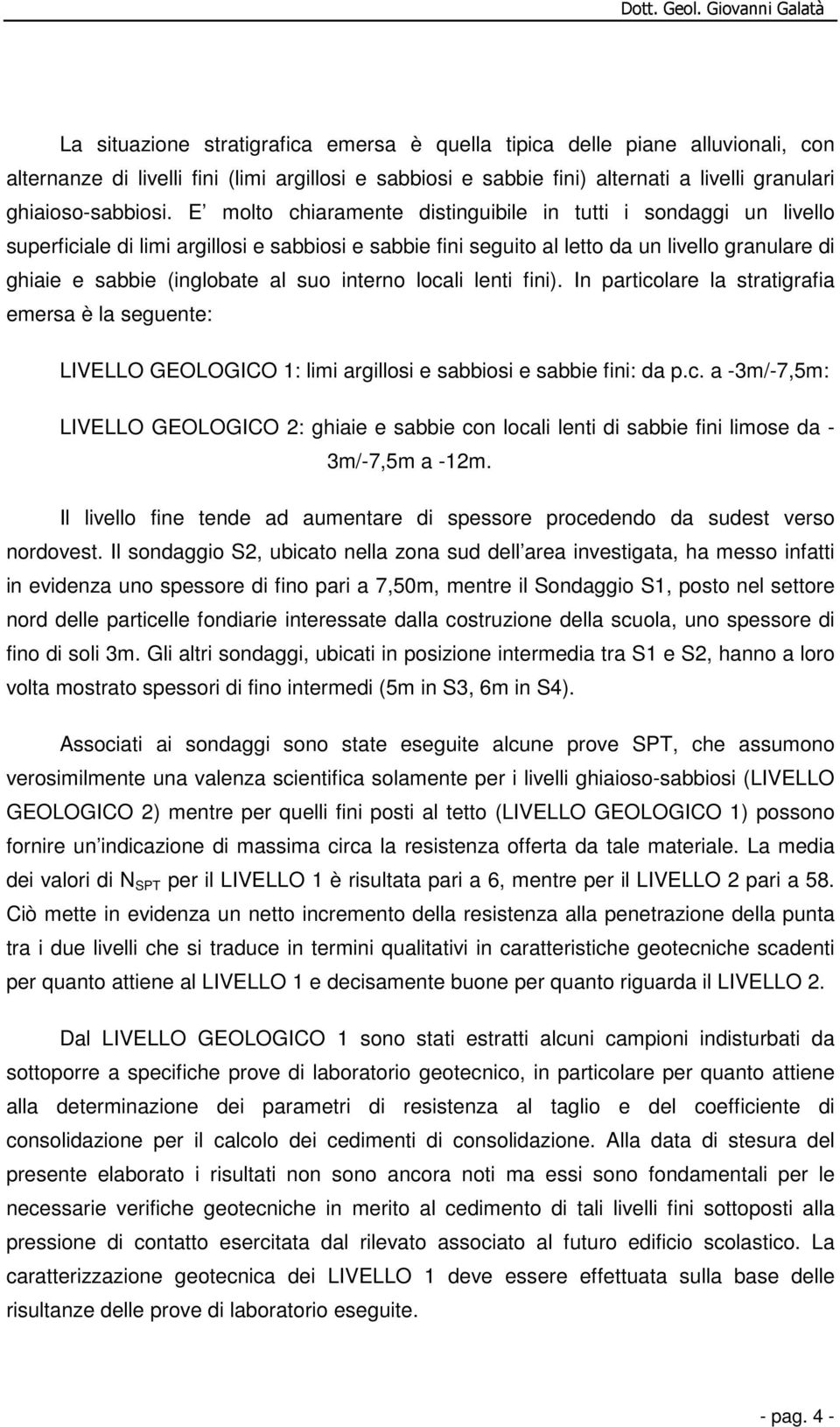 interno locali lenti fini). In particolare la stratigrafia emersa è la seguente: LIVELLO GEOLOGICO 1: limi argillosi e sabbiosi e sabbie fini: da p.c. a -3m/-7,5m: LIVELLO GEOLOGICO 2: ghiaie e sabbie con locali lenti di sabbie fini limose da - 3m/-7,5m a -12m.