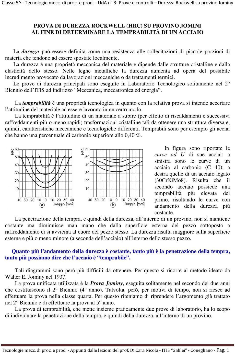 Nelle leghe metalliche la durezza aumenta ad opera del possibile incrudimento provocato da lavorazioni meccaniche o da trattamenti termici.