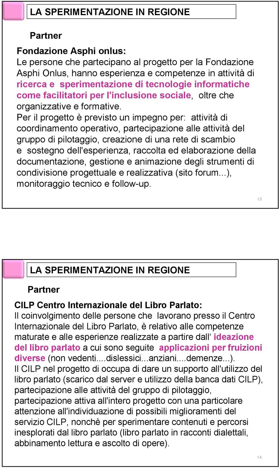 Per il progetto è previsto un impegno per: attività di coordinamento operativo, partecipazione alle attività del gruppo di pilotaggio, creazione di una rete di scambio e sostegno dell'esperienza,