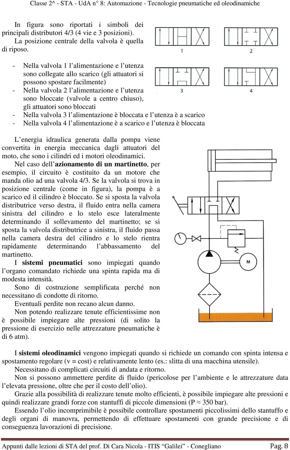 chiuso), gli attuatori sono bloccati - Nella valvola 3 l alimentazione è bloccata e l utenza è a scarico - Nella valvola 4 l alimentazione è a scarico e l utenza è bloccata L energia idraulica