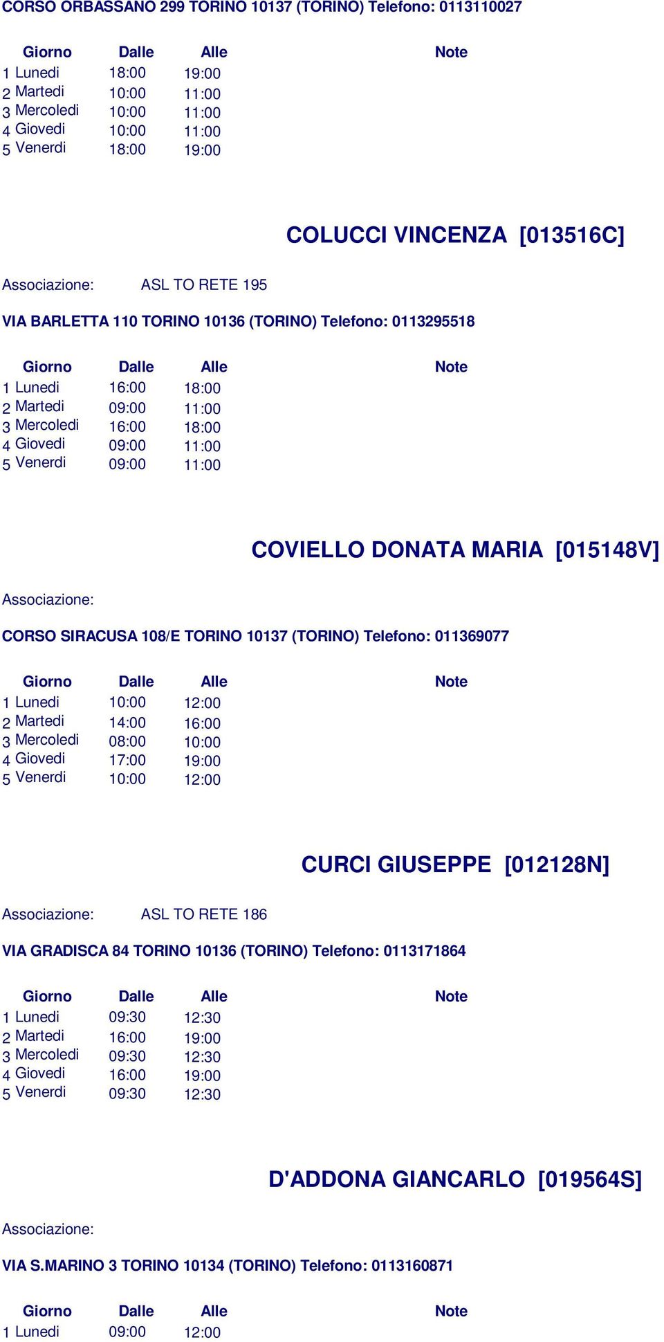 COVIELLO DONATA MARIA [015148V] CORSO SIRACUSA 108/E TORINO 10137 (TORINO) Telefono: 011369077 1 Lunedi 10:00 12:00 2 Martedi 14:00 16:00 3 Mercoledi 08:00 10:00 4 Giovedi 17:00 19:00 5 Venerdi 10:00