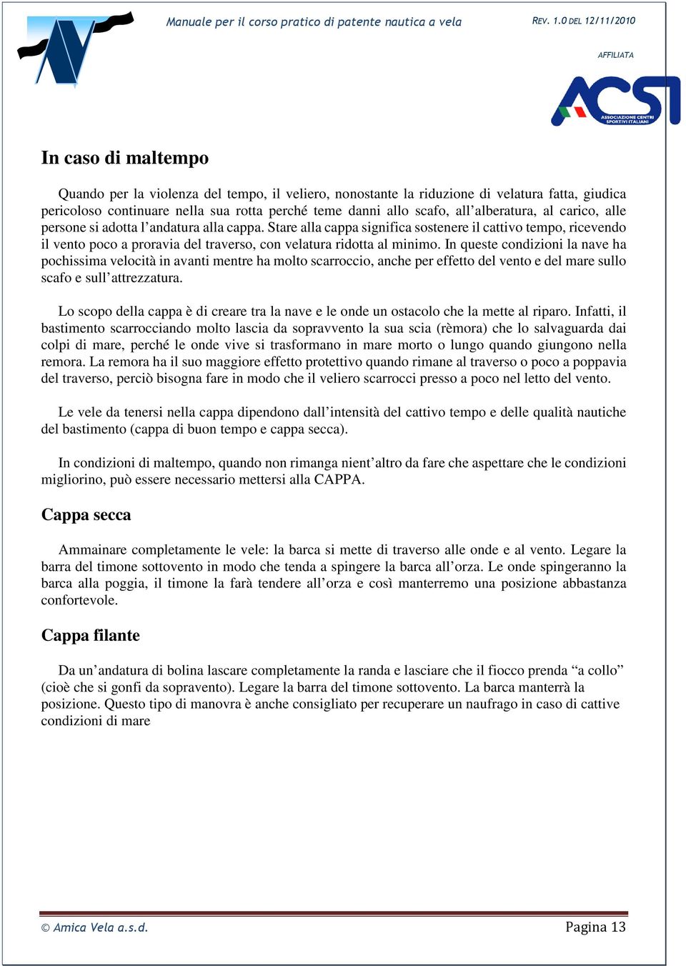 Stare alla cappa significa sostenere il cattivo tempo, ricevendo il vento poco a proravia del traverso, con velatura ridotta al minimo.