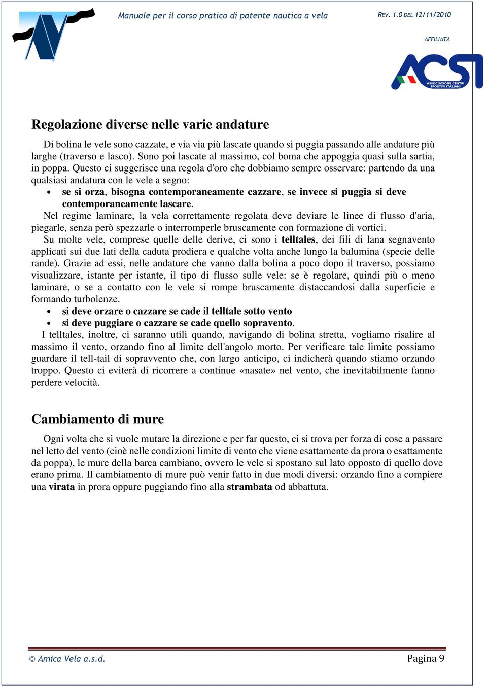 Questo ci suggerisce una regola d'oro che dobbiamo sempre osservare: partendo da una qualsiasi andatura con le vele a segno: se si orza, bisogna contemporaneamente cazzare, se invece si puggia si