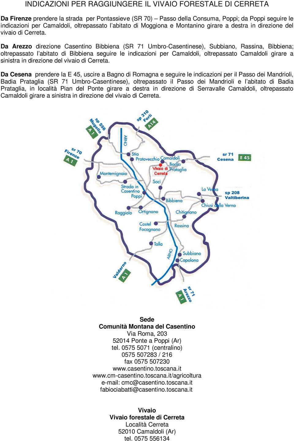 Da Arezzo direzione Casentino Bibbiena (SR 71 Umbro-Casentinese), Subbiano, Rassina, Bibbiena; oltrepassato l abitato di Bibbiena seguire le indicazioni per Camaldoli, oltrepassato Camaldoli girare a