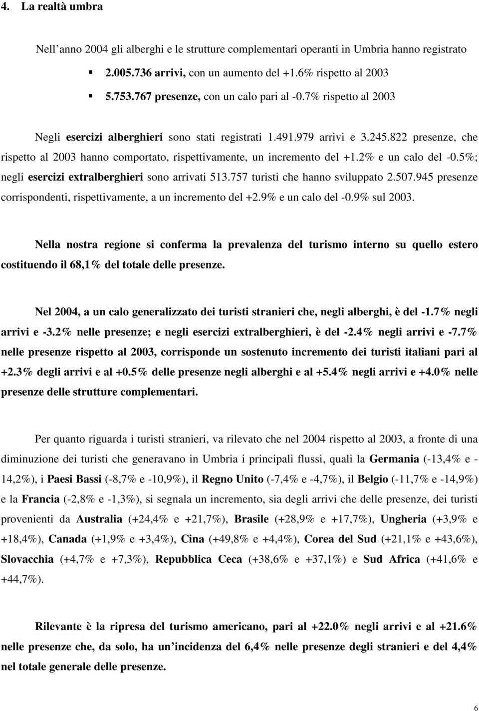 822 presenze, che rispetto al 23 hanno comportato, rispettivamente, un incremento del +1.2% e un calo del -.5%; negli esercizi extralberghieri sono arrivati 513.757 