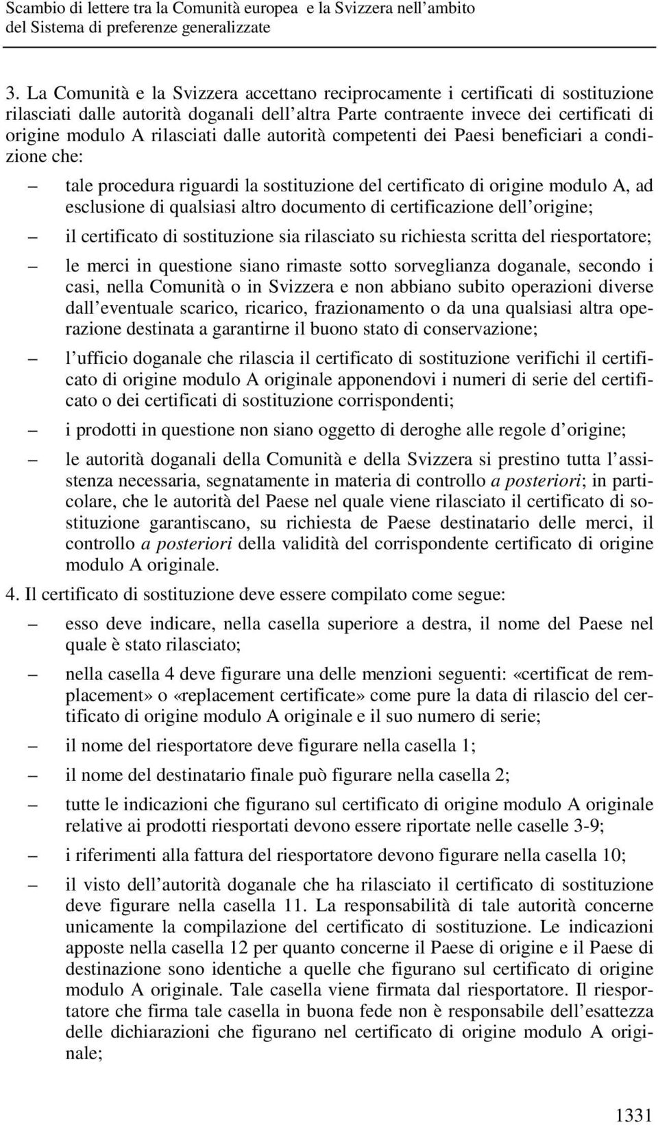 certificazione dell origine; il certificato di sostituzione sia rilasciato su richiesta scritta del riesportatore; le merci in questione siano rimaste sotto sorveglianza doganale, secondo i casi,