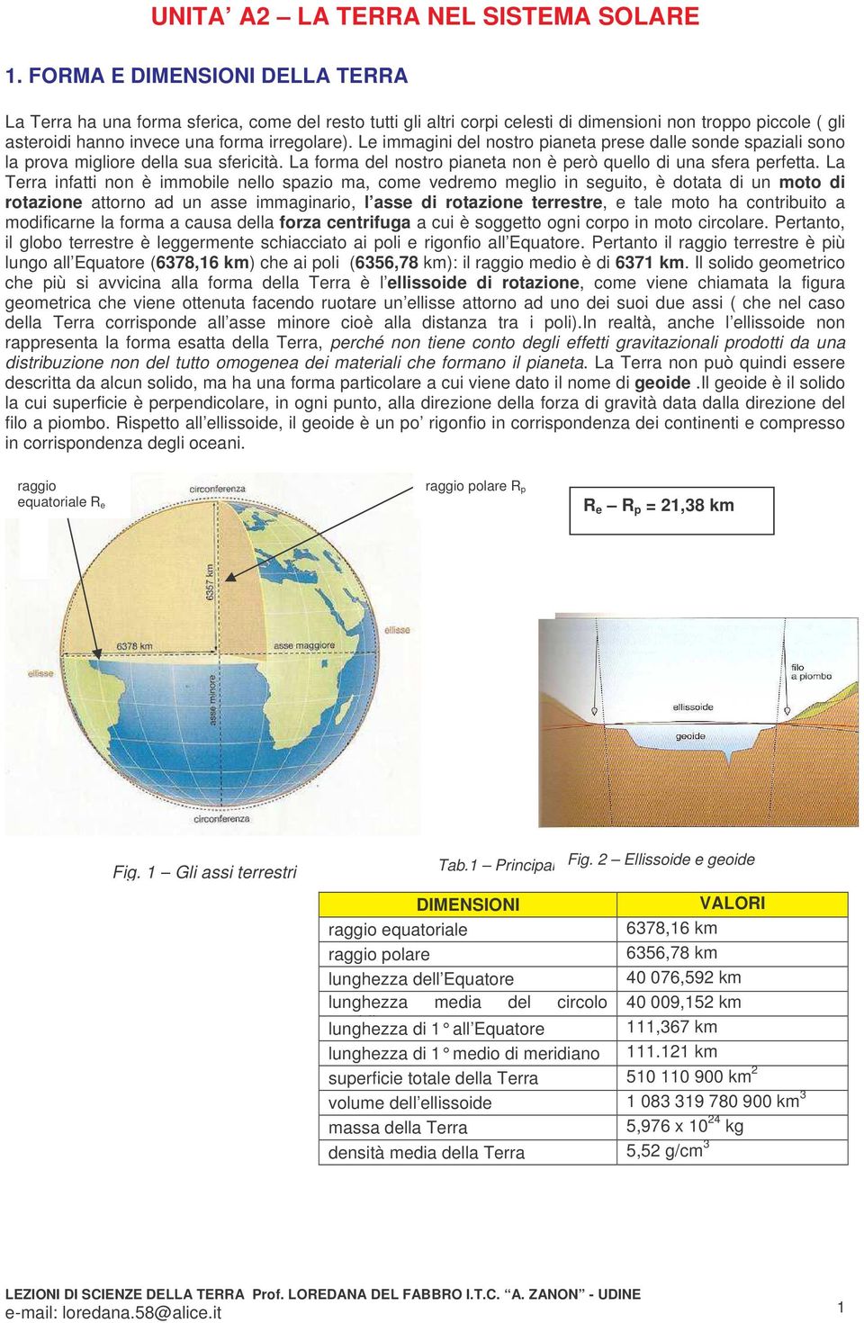 La Terra infatti non è immobile nello spazio ma, come vedremo meglio in seguito, è dotata di un moto di rotazione attorno ad un asse immaginario, l asse di rotazione terrestre, e tale moto ha