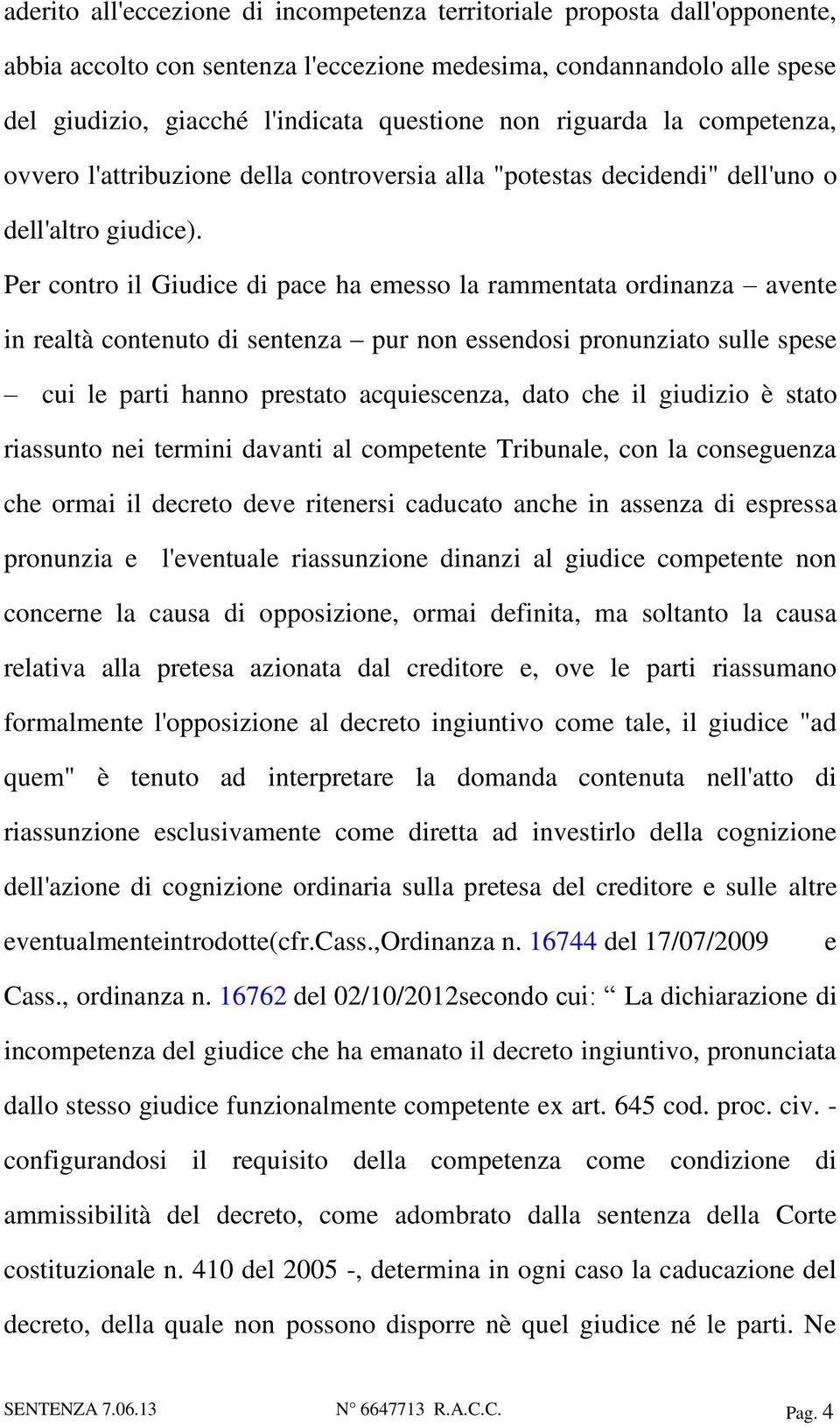 Per contro il Giudice di pace ha emesso la rammentata ordinanza avente in realtà contenuto di sentenza pur non essendosi pronunziato sulle spese cui le parti hanno prestato acquiescenza, dato che il