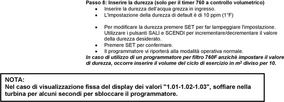 Utilizzare i pulsanti SALI e SCENDI per incrementare/decrementare il valore della durezza desiderato. Premere SET per confermare. Il programmatore vi riporterà alla modalità operativa normale.