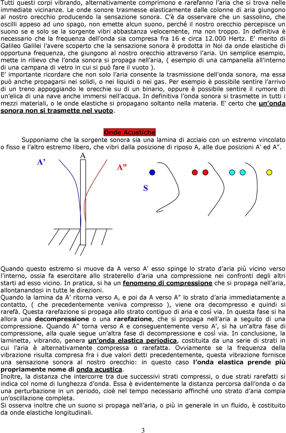 C è da osservare che un sassolino, che oscilli appeso ad uno spago, non emette alcun suono, perché il nostro orecchio percepisce un suono se e solo se la sorgente vibri abbastanza velocemente, ma non