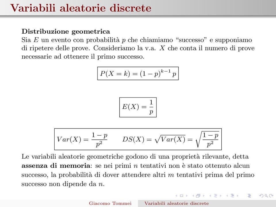 P (X = k) = (1 p) k 1 p E(X) = 1 p V ar(x) = 1 p DS(X) = 1 p V ar(x) = p 2 p 2 Le variabili aleatorie geometriche godono di una