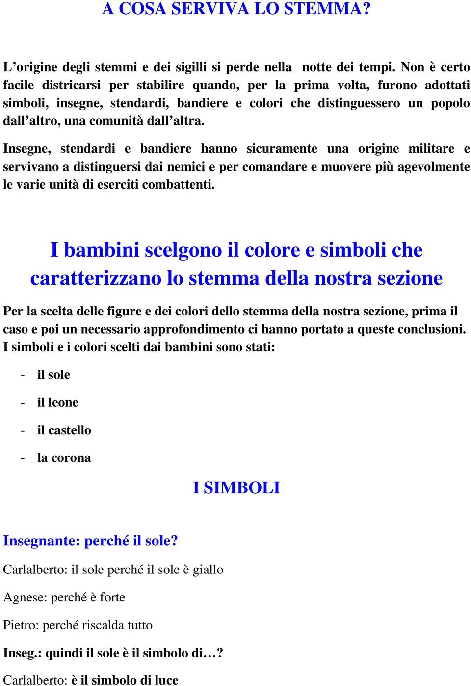 altra. Insegne, stendardi e bandiere hanno sicuramente una origine militare e servivano a distinguersi dai nemici e per comandare e muovere più agevolmente le varie unità di eserciti combattenti.