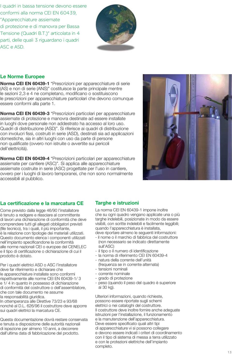 Le Norme Europee Norma CEI EN 60439-1 Prescrizioni per apparecchiature di serie (AS) e non di serie (ANS) costituisce la parte principale mentre le sezioni 2,3 e 4 ne completano, modifi cano o