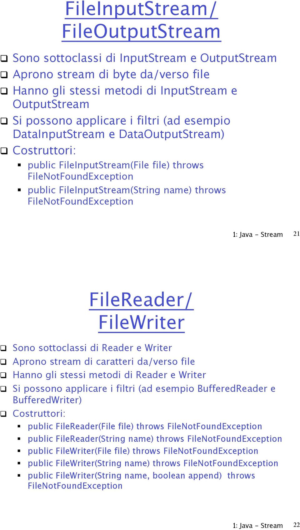 FileNotFoundException 1: Java - Stream 21 FileReader/ FileWriter! Sono sottoclassi di Reader e Writer! Aprono stream di caratteri da/verso file! Hanno gli stessi metodi di Reader e Writer!