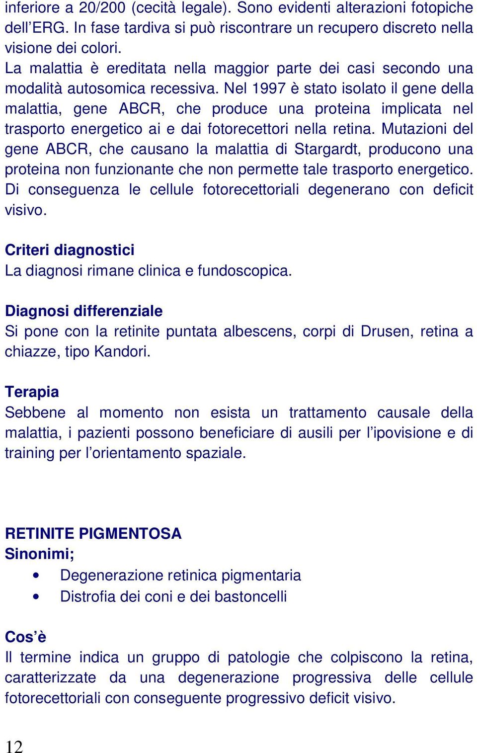 Nel 1997 è stato isolato il gene della malattia, gene ABCR, che produce una proteina implicata nel trasporto energetico ai e dai fotorecettori nella retina.