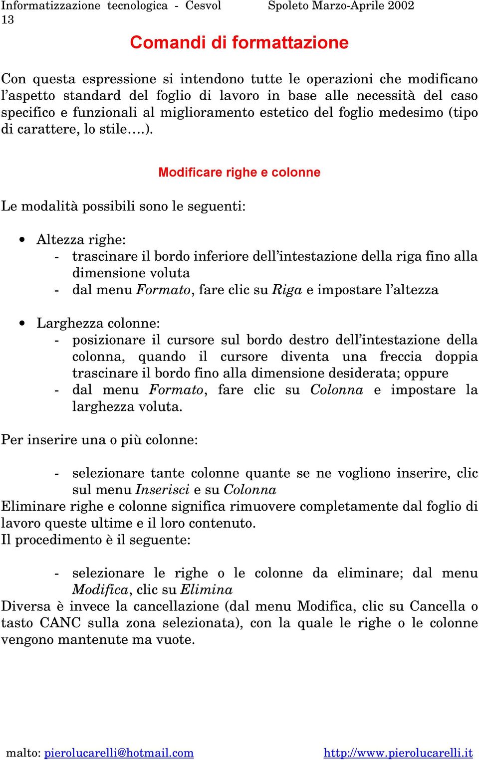 Modificare righe e colonne Le modalità possibili sono le seguenti: Altezza righe: - trascinare il bordo inferiore dell intestazione della riga fino alla dimensione voluta - dal menu Formato, fare