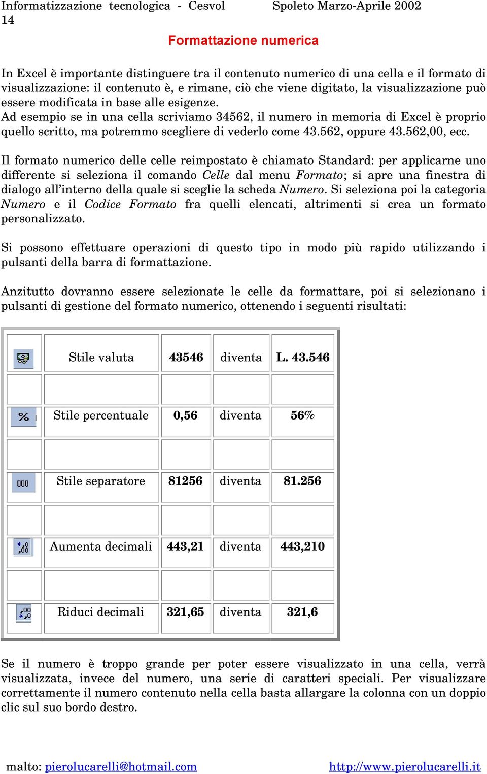 Ad esempio se in una cella scriviamo 34562, il numero in memoria di Excel è proprio quello scritto, ma potremmo scegliere di vederlo come 43.562, oppure 43.562,00, ecc.