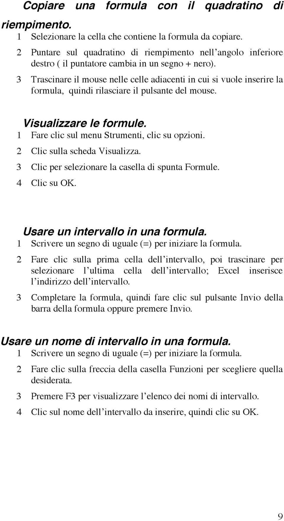 3 Trascinare il mouse nelle celle adiacenti in cui si vuole inserire la formula, quindi rilasciare il pulsante del mouse. Visualizzare le formule. 1 Fare clic sul menu Strumenti, clic su opzioni.