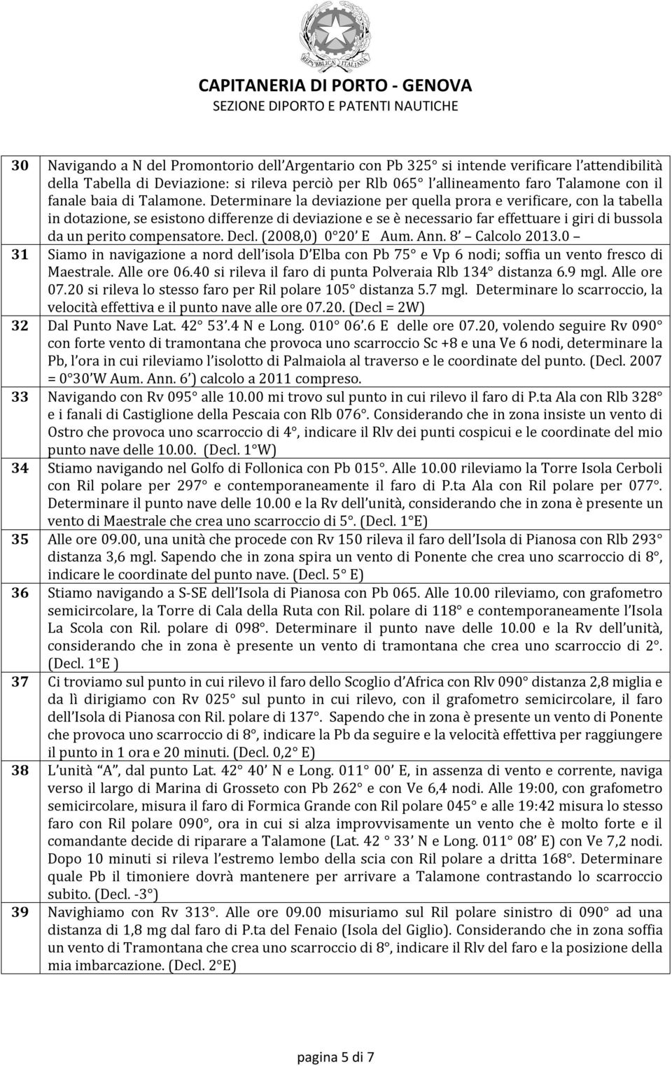 Determinare la deviazione per quella prora e verificare, con la tabella in dotazione, se esistono differenze di deviazione e se è necessario far effettuare i giri di bussola da un perito compensatore.