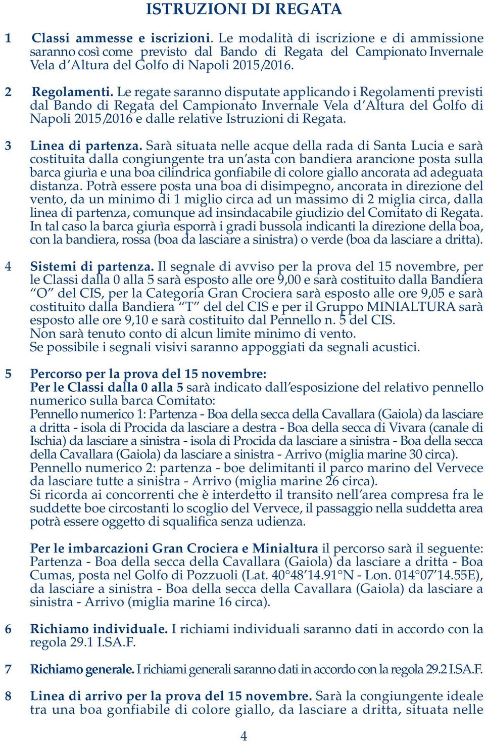Le regate saranno disputate applicando i Regolamenti previsti dal Bando di Regata del Campionato Invernale Vela d Altura del Golfo di Napoli 2015/2016 e dalle relative Istruzioni di Regata.